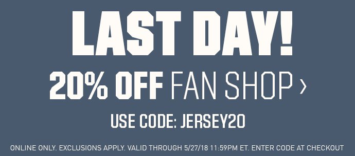 LAST DAY! | 20% OFF FAN SHOP > | USED CODE:JERSEY20 | ONLINE ONLY. EXCLUSIONS | SHOP NOW > | EXCLUSIONS APPLY. VALID THROUGH 5/22.18 11:59PM ET. ENTER CODE AT CHECKOUT