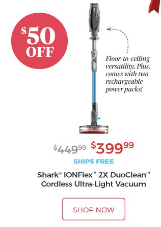 Shark® IONFlex™ 2X DuoClean™ Cordless Ultra-Light Vacuum | Floor-to-ceiling versatility. Plus, comes with two rechargeable power packs! | $399.99 | $50 Off | ships free | shop now