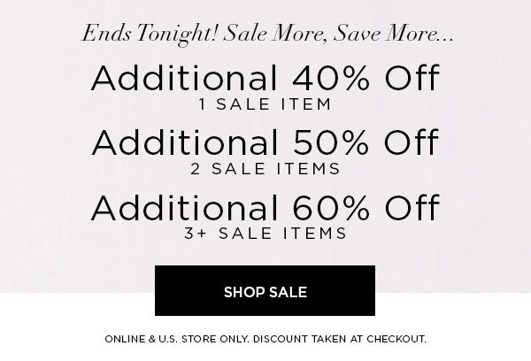 ENDS TONIGHT! SALE MORE, SAVE MORE... Additional 40% Off 1 Sale Item Additional 50% Off 2 Sale Items Additional 60% Off 3+ Sale Items SHOP SALE > ONLINE & U.S. STORE ONLY. DISCOUNT TAKEN AT CHECKOUT.