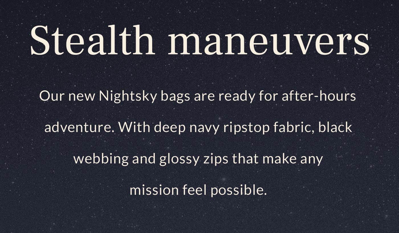 Header: Stealth maneuvers Intro: Our new Nightsky bags are ready for after-hours adventure. With deep navy ripstop fabric, black webbing and glossy zips that make any mission feel possible. 