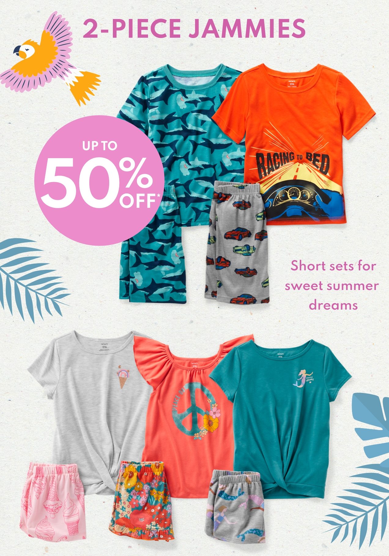 2-PIECE JAMMIES | UP TO | 50% OFF* | Short sets for | sweet summer | dreams