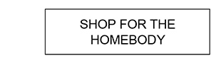 SHOP FOR THE HOMEBODY