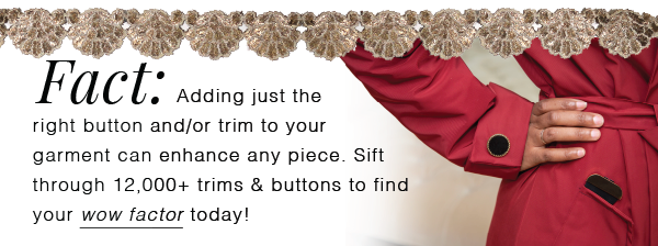 FACT: ADDING JUST THE RIGHT BUTTON AND/OR TRIM TO YOUR GARMENT CAN ENHANCE ANY PIECE!