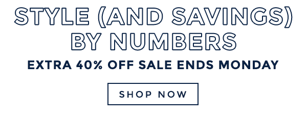 SAVINGS (AND STYLE) BY NUMBERS - EXTRA 40% OFF SALE ENDS MONDAY - SHOP NOW