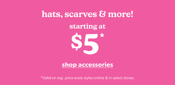 Hats, scarves & more! Starting at $5*. Shop accessories. *Valid on reg. price evsie styles online & in select stores.