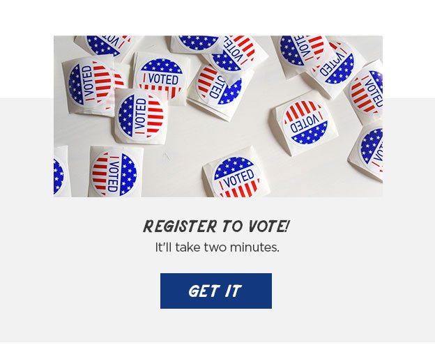 Regiester to Vote! It'll take two minutes.