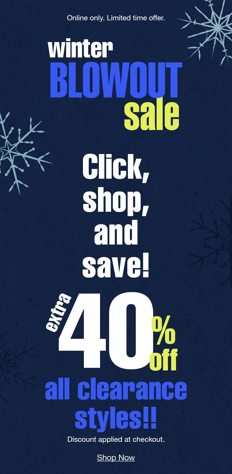 Winter blowout sale! Click, shop, and save! Extra 40% off all clearance styles!! Discount applied at checkout.