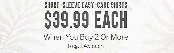 SHORT-SLEEVE EASY-CARE SHIRTS | $39.99 EACH WHEN YOU BUY 2 OR MORE | REG. $45 EACH