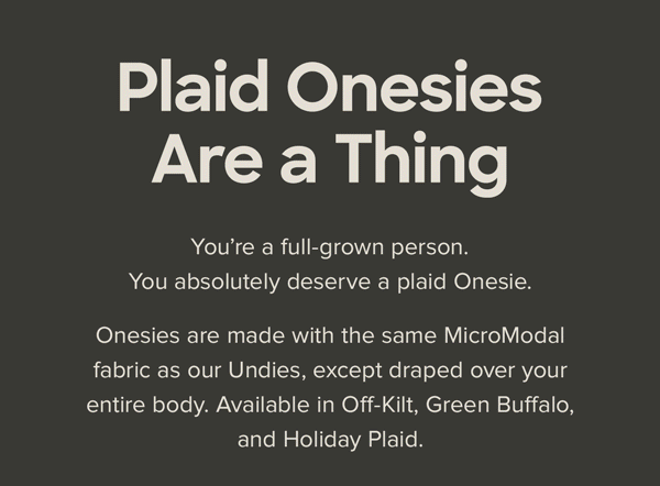 You’re a full-grown person. You absolutely deserve a plaid Onesie. Onesies are made with the same MicroModal fabric as our Undies, except draped over your entire body. Available in Off-Kilt, Green Buffalo, and Holiday Plaid. | Shop Now