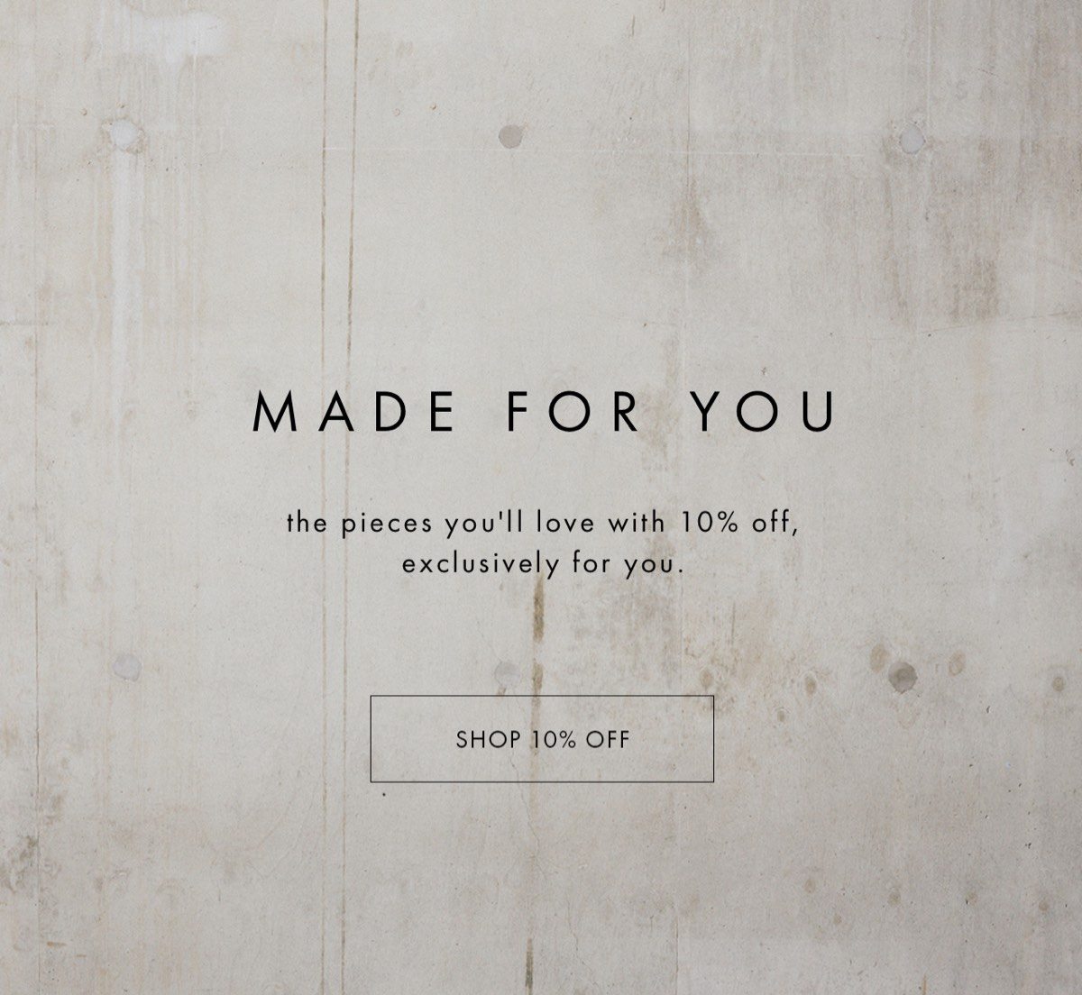 made for you the pieces you'll love with 10% off, exclusively for you shop 10% off