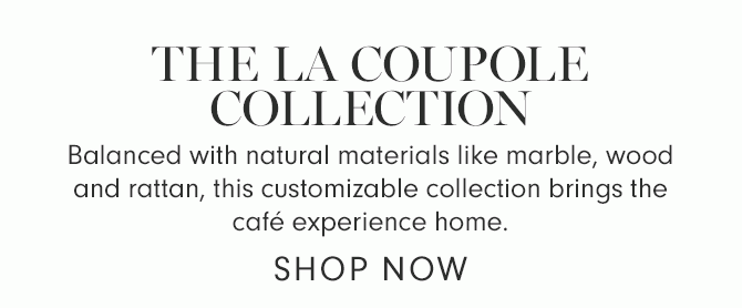 THE LA COUPOLE COLLECTION - Balanced with natural materials like marble, wood and rattan, this customizable collection brings the café experience home. - SHOP NOW