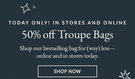 TODAY ONLY! IN STORES AND ONLINE | 50% off Troupe Bags | SHOP NOW