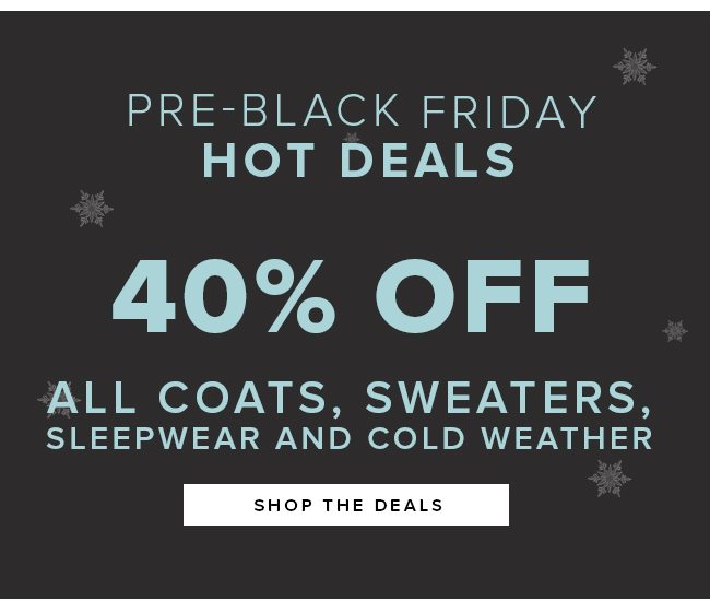 PRE-BLACK FRIDAY HOT DEALS. 40% OFF ALL COATS, SWEATERS , SLEEPWEAR AND COLD WEATHER. SHOP THE DEALS