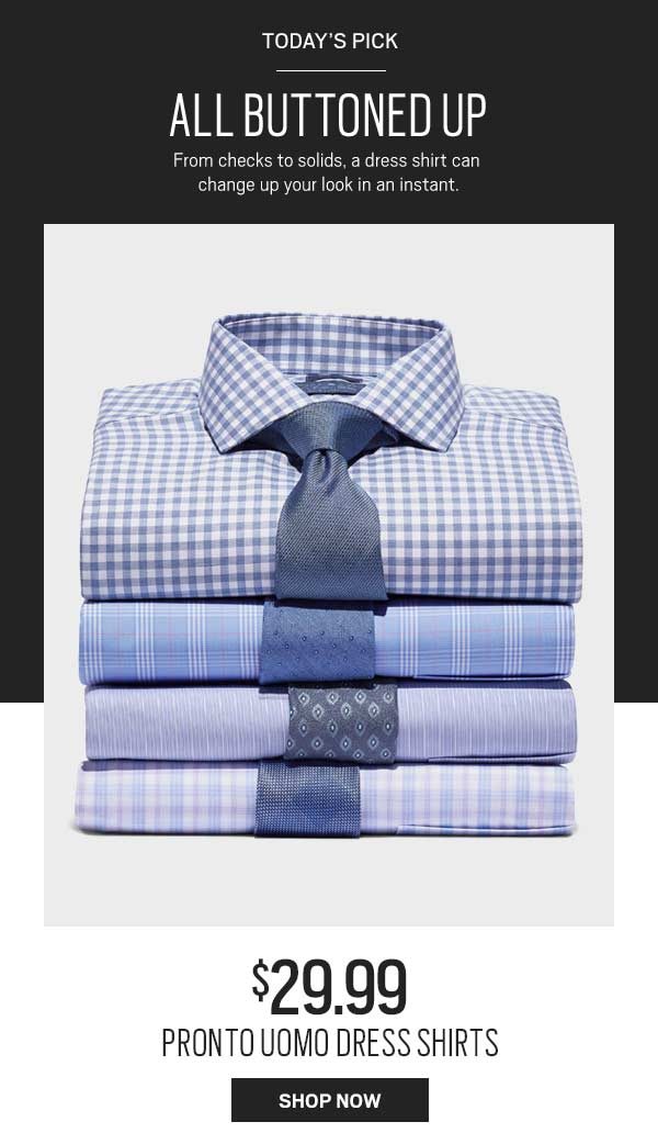 Today's pick. All Buttoned Up From checks to solids, a dress shirt can change up your look in an instant. $29.99 Pronto Uomo Dress Shirts