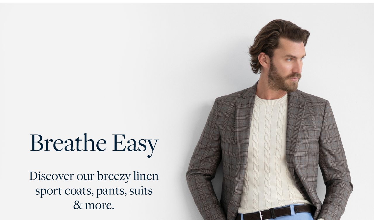 Breathe Easy Discover our breezy linen sport coats, pants, suits and more.