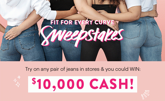 Fit For Every Curve Sweepstakes Try on any pair of jeans in stores & you could WIN: $10,000 CASH! View Details