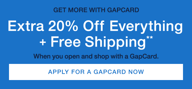 GET MORE WITH GAPCARD | Extra 20% OFF Everything + Free Shipping** | When you open and shop with a GapCard | APPLY FOR A GAPCARD NOW