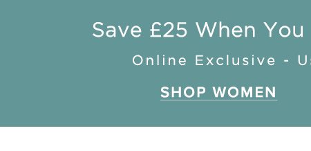 Save £25 When You Spend £100 or More Online Exclusive Use Code: SAVEMORE. SHOP WOMEN.