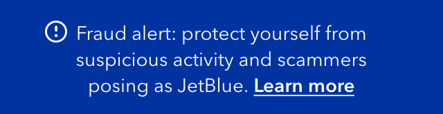 Fraud alert: protect yourself from suspicious activity and scammers posing as JetBlue. Click here to learn more.