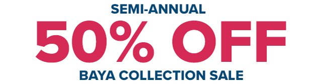 Extended - Semi-Annual 50% Off Baya Collection Sale