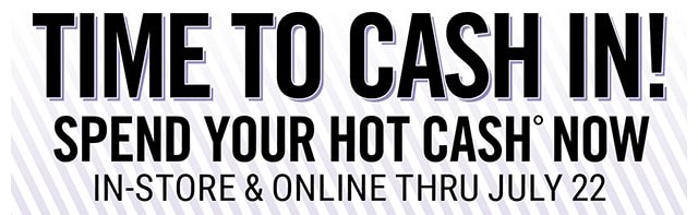 Time to Cash in! Spend Your Hot Cash Now In-store and Online Thru July 22