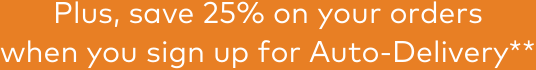 Plus, save 25% on your orders when you sign up for Auto-Delivery**