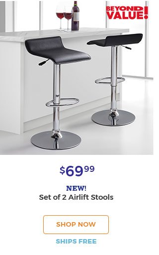 BEYOND VALUE! $69.99 NEW! Set of 2 airlift stools SHOP NOW SHIPS FREE