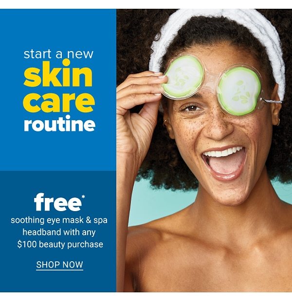 Start a new skin care routine - free soothing eye mask & spa headband with any $100 beauty purchase. Shop Now.