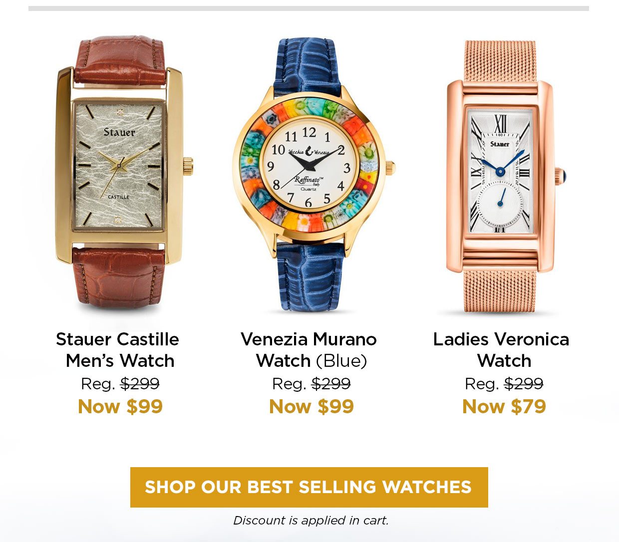 Stauer Castille Men's Watch Reg. $299, Now $99. Venezia Murano Watch (Blue) Reg. $299, Now $99. Ladies Veronica Watch Reg. $299, Now $79. SHOP OUR BEST SELLING WATCHES. Discount is applied in cart.
