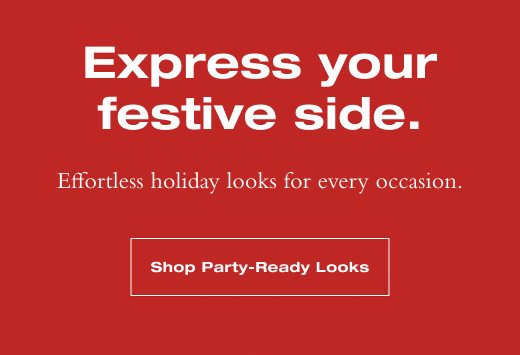 Express your festive side. Effortless holiday looks for every occasion. SHOP PARTY-READY LOOKS