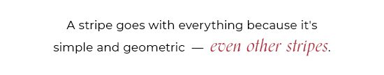 A Stripe goes with everything because its simple and geometric - even other stripes.