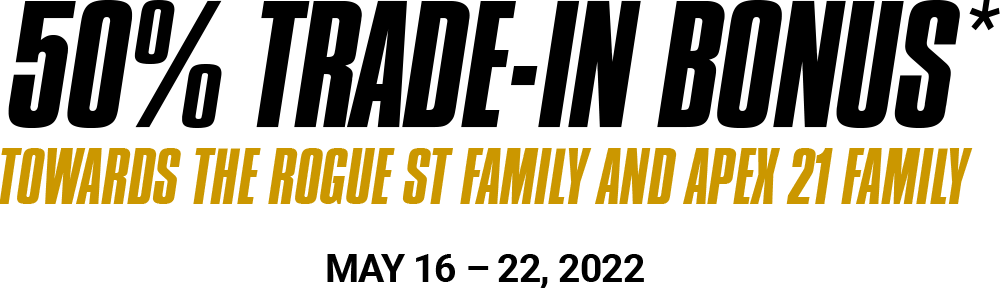 50% Trade-In Bonus Towards the Rogue ST Family and Apex 21 Family. May 16-22, 2022.