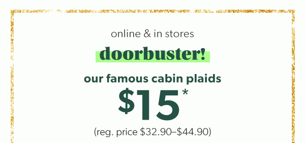 Online & in stores. Doorbuster! Our famous cabin plaids $15*. (Reg. price $32.90-$44.90).