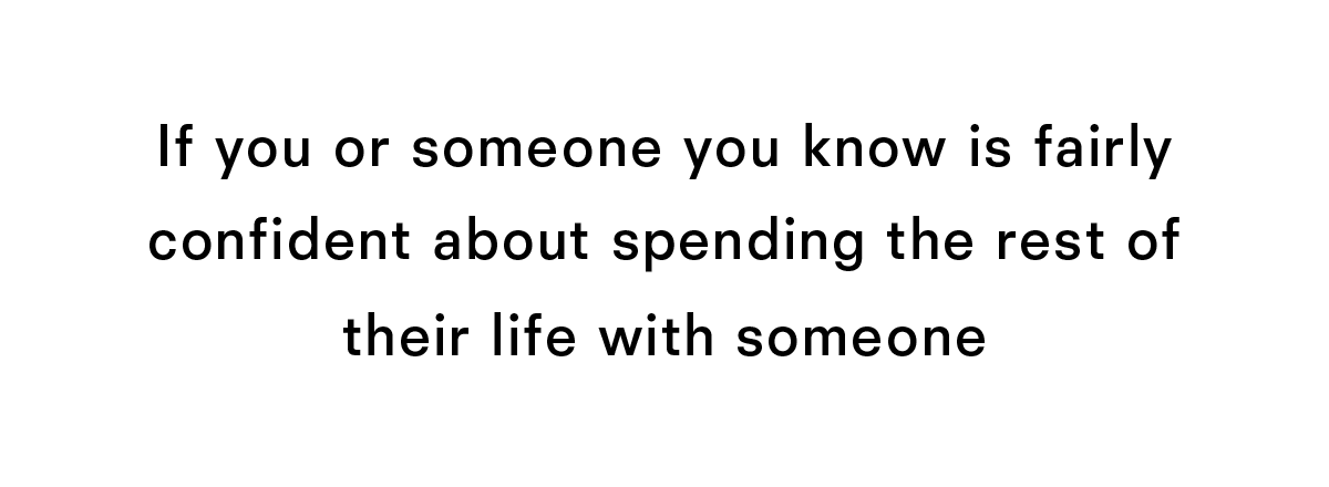 If you or someone you know if fairly confident about spending the rest of their life with someone