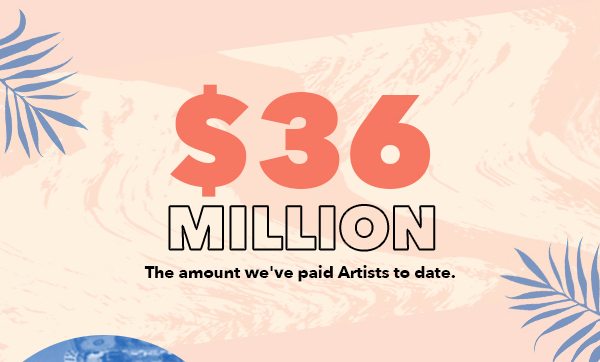 $36 MILLION the amount we've paid Artists to date.