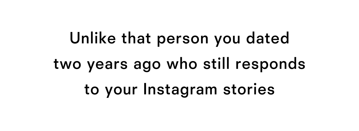 Unlike that person you dated two years ago who still responds to your Instagram stories