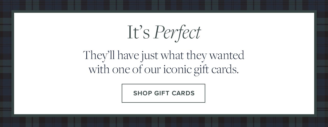 It's Perfect They'll have just what they wanted with one of our iconic gift cards. SHOP GIFT CARDS