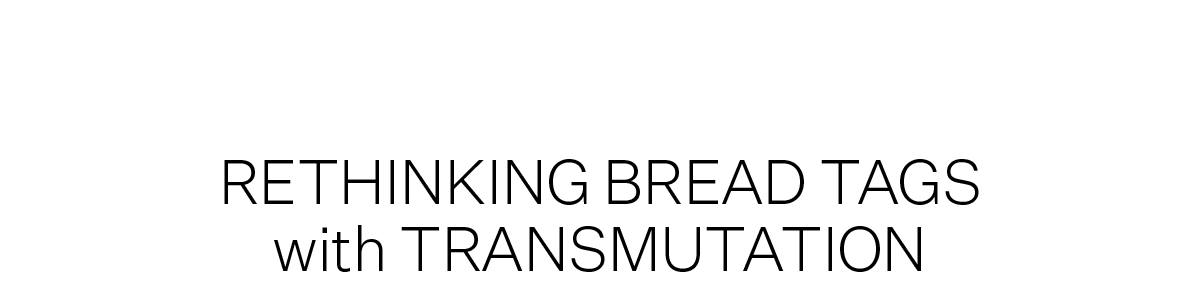 RETHINKING BREAD TAGS with TRANSMUTATION