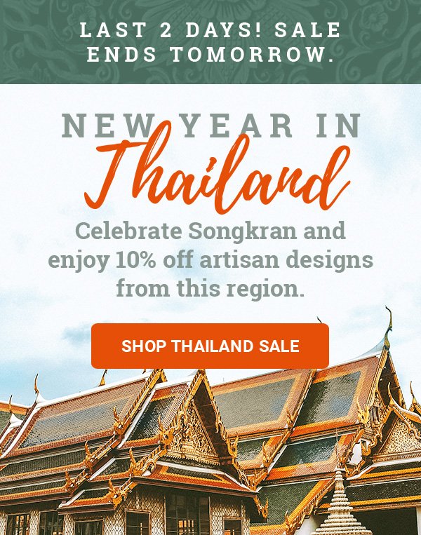 LAST 2 DAYS! SALE ENDS TOMORROW. | NEW TEAR IN THAILAND | Celebrate Songkran and enjoy 10% off artisan designs from this region. | SHOP THAILAND SALE