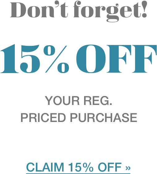 Don't forget! 15% OFF your reg. priced purchase CLAIM 15% OFF