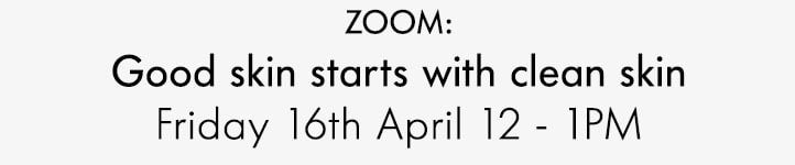 ZOOM: Good skin starts with clean skin Friday 16th April 12 - 1pm