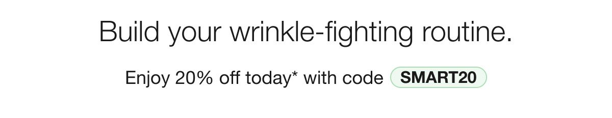 Build your wrinkle-fighting routine Enjoy 20% off today* with code SMART20