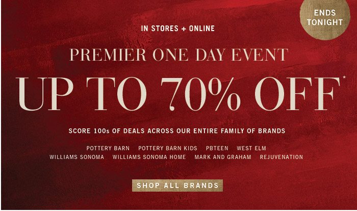 ENDS TONIGHT PREMIER ONE DAY EVENT UP TO 70% OFF* SCORE 100s DEALS ACROSS OUR ENTIRE FAMILY OF BRANDS SHOP ALL BRANDS