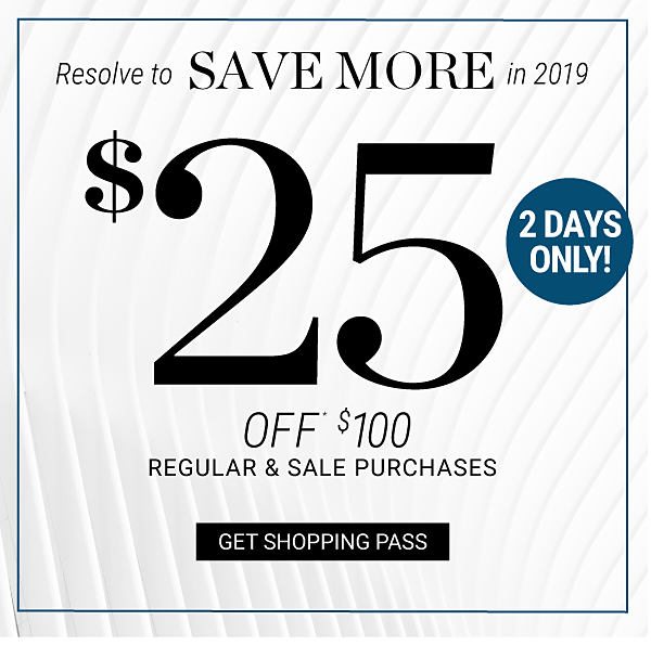 Resolve to SAVE MORE in 2019 - $25 off* $100 regular & sale purchases - 2 DAYS ONLY! Get Shopping Pass.