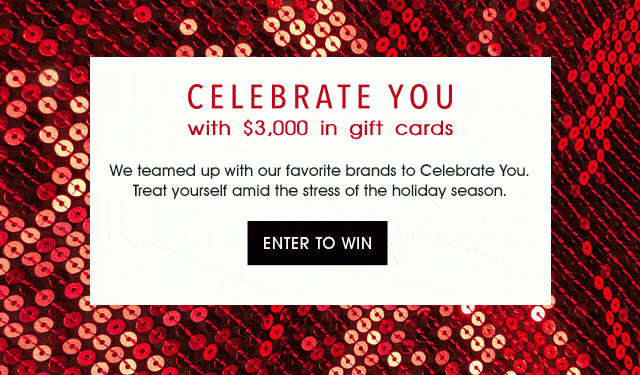 CELEBRATE YOU with $3,000 in gift cards - We teamed up with our favorite brands to Celebrate You. Treat yourself amid the stress of the holiday season. - ENTER TO WIN