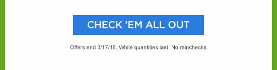 CHECK 'EM ALL OUT | Offers end 3/17/18. While quantities last. No rainchecks.