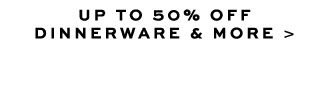 UP TO 50% OFF DINNERWARE & MORE >