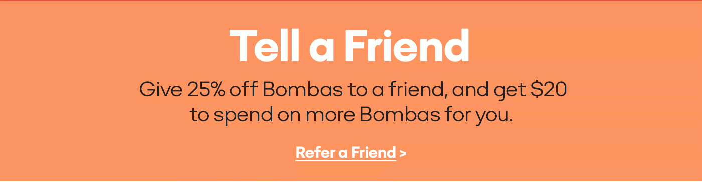 Tell a Friend Give 25% off Bombas to a friend, and get $20 to spend on more Bombas for you. Refer a Friend>