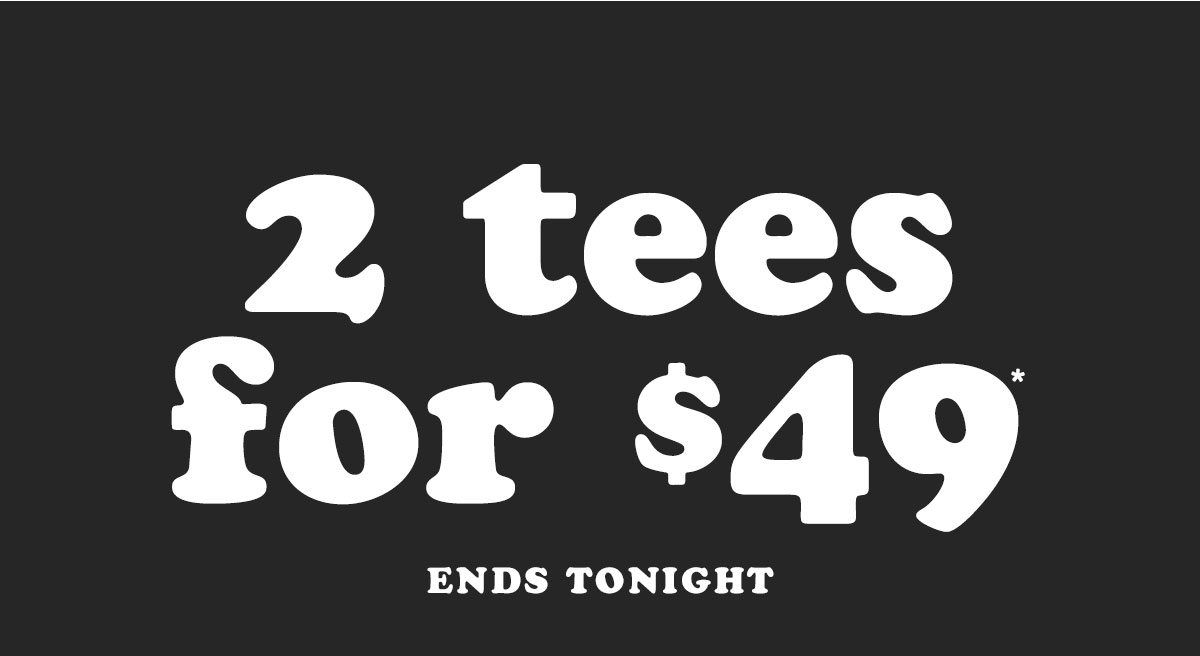 2 Tees for $49 ends tonight.