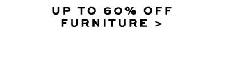 UP TO 60% OFF FURNITURE >